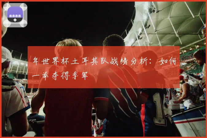 年世界杯土耳其队战绩分析：如何一举夺得季军