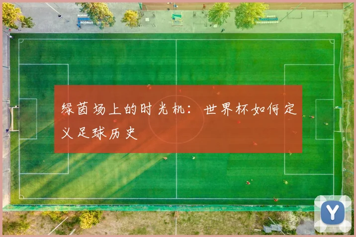 绿茵场上的时光机：世界杯如何定义足球历史