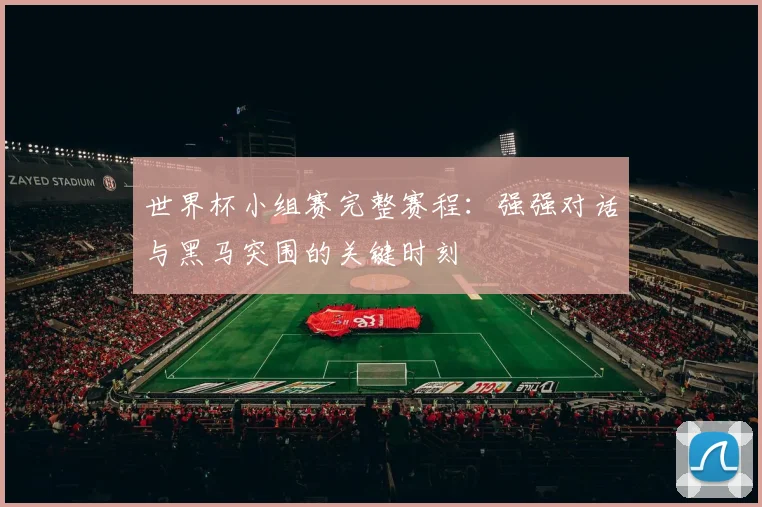 世界杯小组赛完整赛程：强强对话与黑马突围的关键时刻
